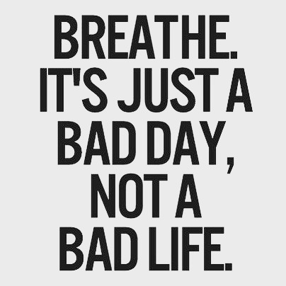 Breathe, It's just a bad day, not a bad life