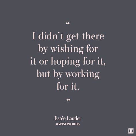 Wise Words from Estée Lauder I didn't get there by wishing for it or hoping for it, but by working for it. Her Heartland Soul