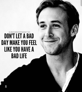 Don't let a bad day make you feel like you have a bad life.
