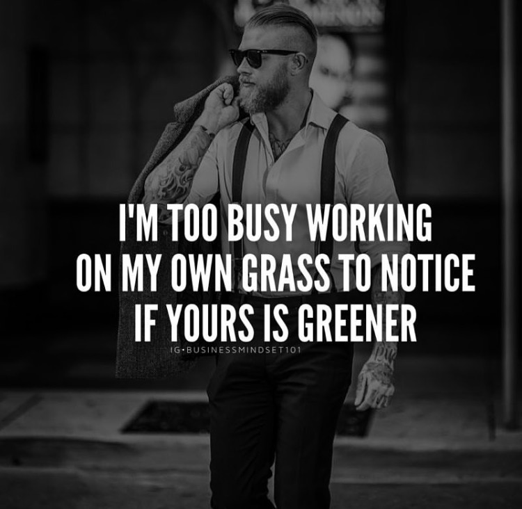 I'm too busy working on my own grass to notice if yours is greener.